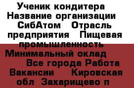 Ученик кондитера › Название организации ­ СибАтом › Отрасль предприятия ­ Пищевая промышленность › Минимальный оклад ­ 15 000 - Все города Работа » Вакансии   . Кировская обл.,Захарищево п.